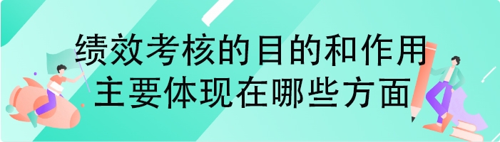 绩效考核的目的和作用主要体现在哪些方面