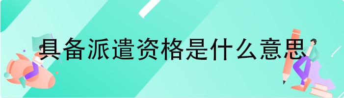 具备派遣资格是什么意思