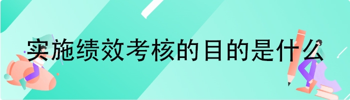 实施绩效考核的目的是什么