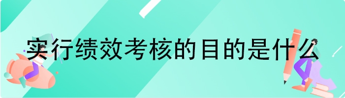 实行绩效考核的目的是什么