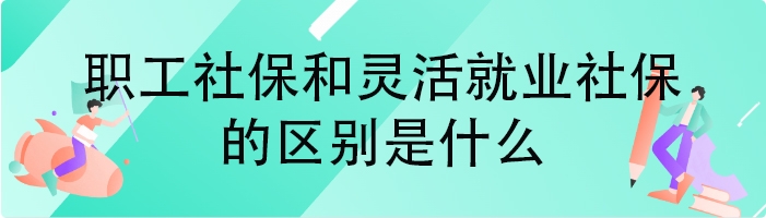 职工社保和灵活就业社保的区别是什么