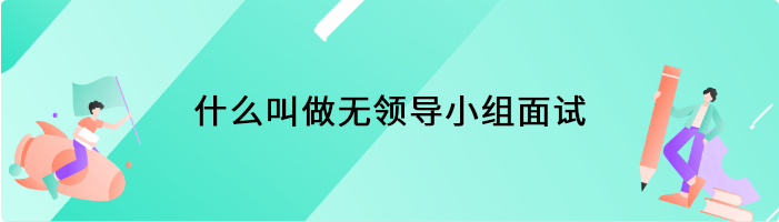 什么叫做无领导小组面试