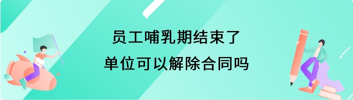 员工哺乳期结束了单位可以解除合同吗