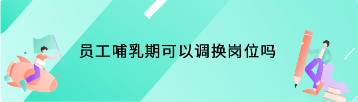 员工哺乳期可以调换岗位吗