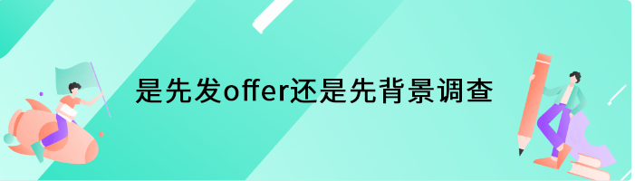 是先发offer还是先背景调查