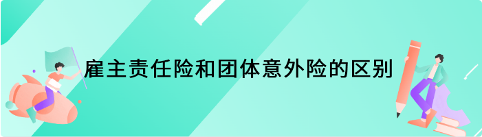 雇主责任险和团体意外险的区别