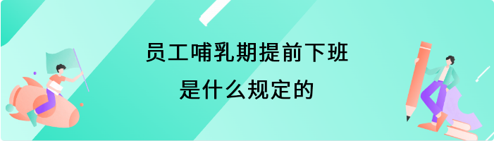 员工哺乳期提前下班是什么规定的