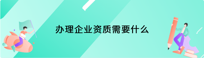 办理企业资质需要什么