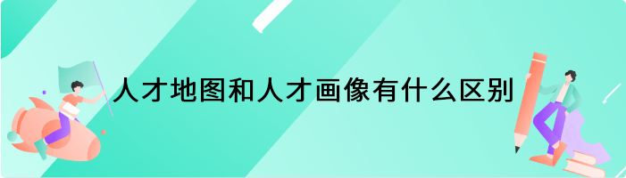 人才地图和人才画像有什么区别