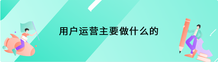 用户运营主要做什么的