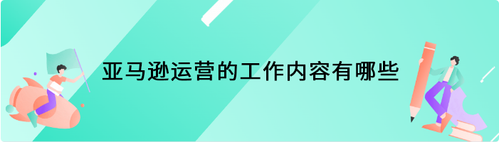 亚马逊运营的工作内容有哪些