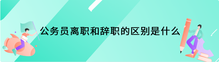 公务员离职和辞职的区别是什么