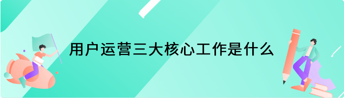 用户运营三大核心工作是什么