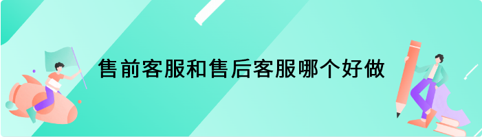 售前客服和售后客服哪个好做