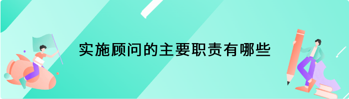 实施顾问的主要职责有哪些