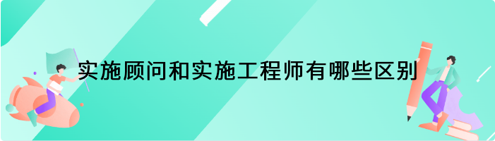 实施顾问和实施工程师有哪些区别