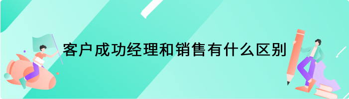 客户成功经理和销售有什么区别