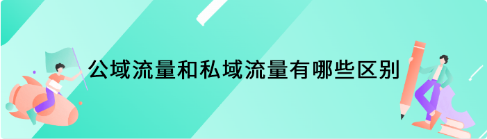 公域流量和私域流量有哪些区别