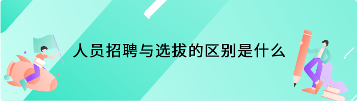 人员招聘与选拔的区别是什么