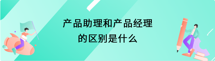 产品助理和产品经理的区别是什么