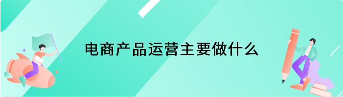 电商产品运营主要做什么