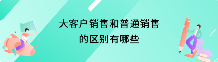 大客户销售和普通销售的区别有哪些