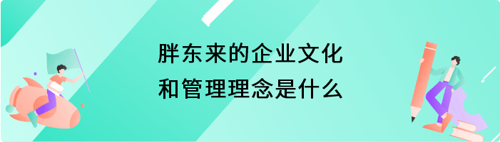 胖东来的企业文化和管理理念是什么