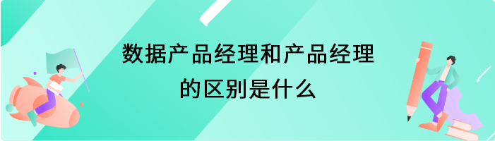 数据产品经理和产品经理的区别是什么