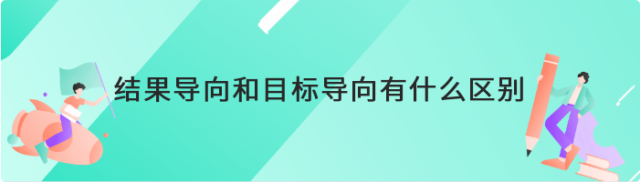 结果导向和目标导向有什么区别