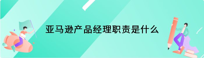 亚马逊产品经理职责是什么