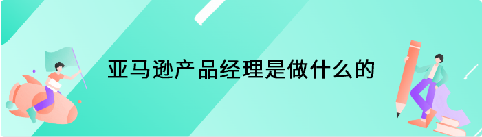 亚马逊产品经理是做什么的