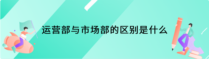 运营部与市场部的区别是什么