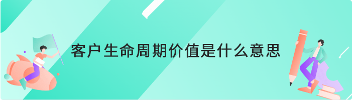 clv（客户生命周期价值）是什么意思