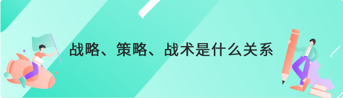 战略、策略、战术是什么关系