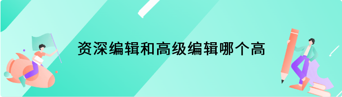 资深编辑和高级编辑哪个高