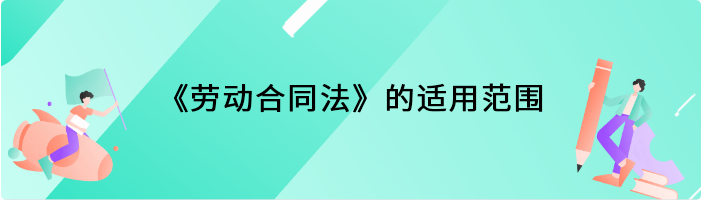 《劳动合同法》的适用范围是什么