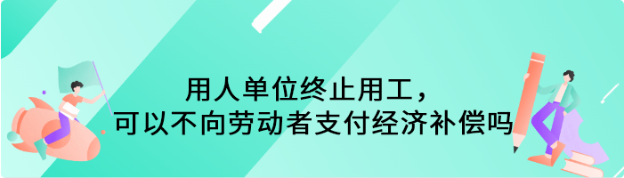 用人单位终止用工，可以不向劳动者支付经济补偿吗
