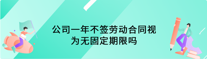 公司一年不签劳动合同视为无固定期限吗