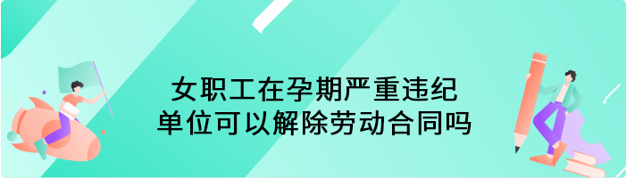 女职工在孕期严重违纪，单位可以解除劳动合同吗