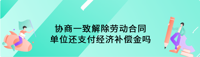 协商一致解除劳动合同，单位还支付经济补偿金吗