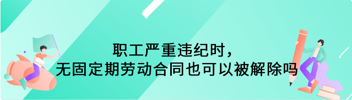 职工严重违纪时，无固定期劳动合同也可以被解除吗