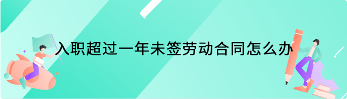 入职超过一年未签劳动合同怎么办