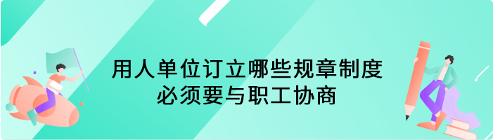 用人单位订立哪些规章制度必须要与职工协商