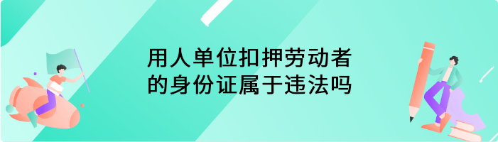 用人单位扣押劳动者的身份证属于违法吗