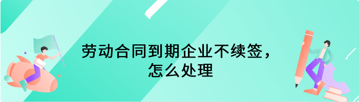 劳动合同到期企业不续签，怎么处理