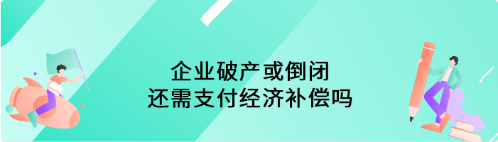 企业破产或倒闭，还需支付经济补偿吗