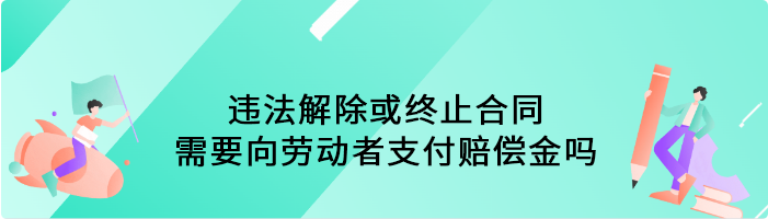 违法解除或终止合同，需要向劳动者支付赔偿金吗