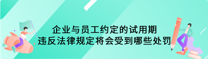 企业与员工约定的试用期违反法律规定，将会受到哪些处罚