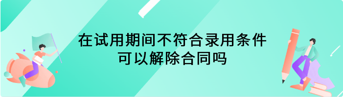 在试用期间不符合录用条件，可以解除合同吗