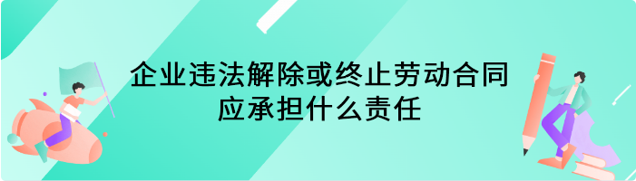 企业违法解除或终止劳动合同应承担什么责任